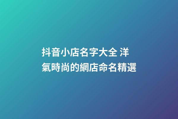 抖音小店名字大全 洋氣時尚的網店命名精選-第1張-店鋪起名-玄機派